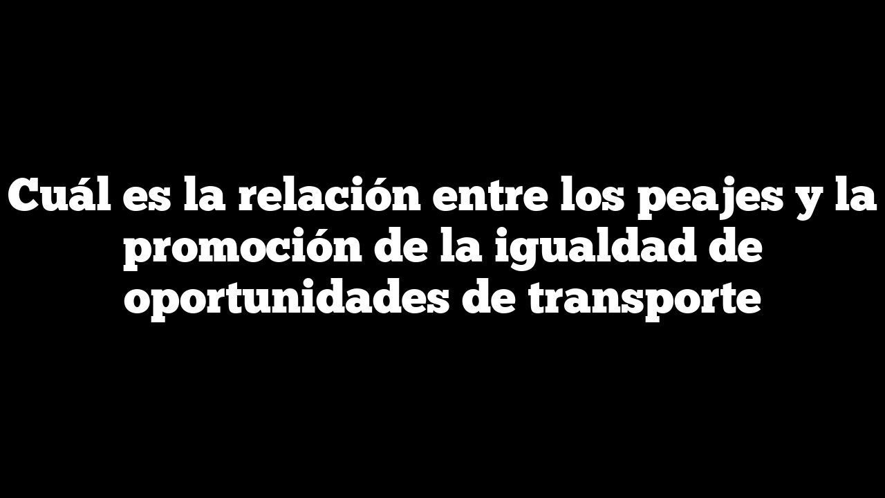 Cuál es la relación entre los peajes y la promoción de la igualdad de oportunidades de transporte