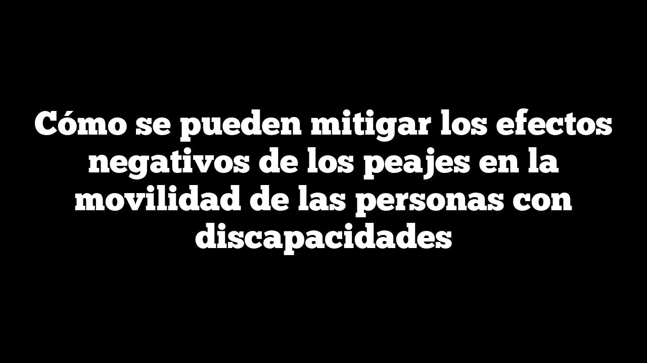 Cómo se pueden mitigar los efectos negativos de los peajes en la movilidad de las personas con discapacidades