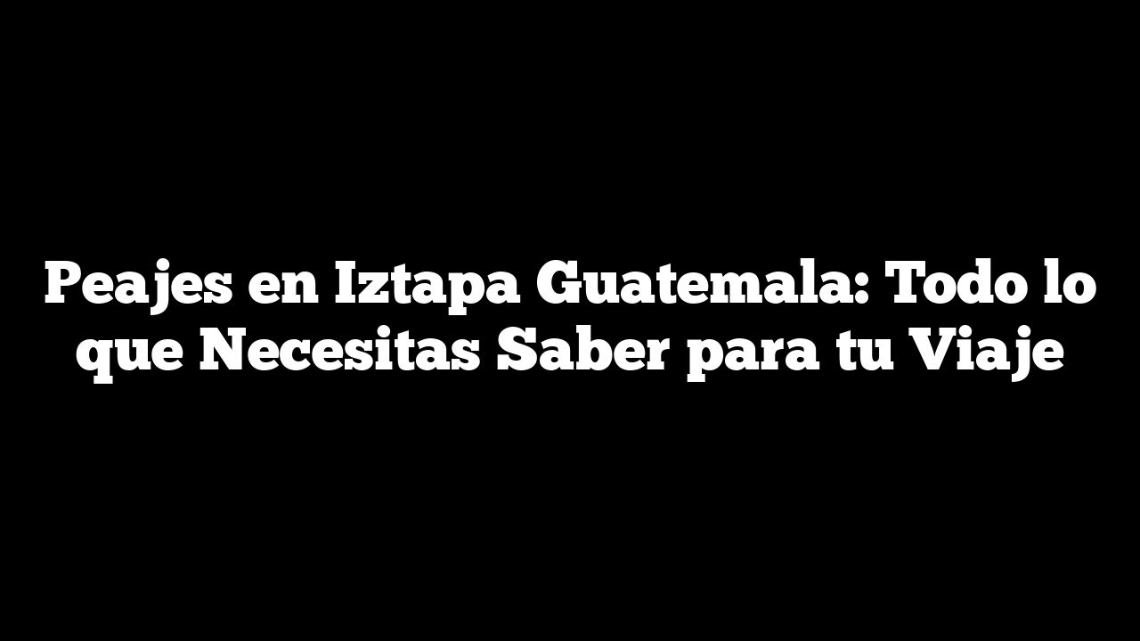 Peajes En Iztapa Guatemala: Todo Lo Que Necesitas Saber Para Tu Viaje